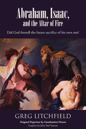 Abraham, Isaac, and the Altar of Fire: Did God Foretell the Future Sacrifice of His Own Son? de Greg Litchfield