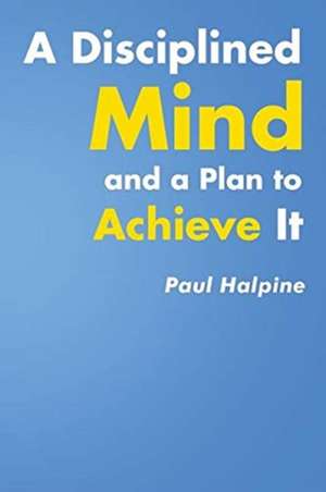 A Disciplined Mind and a Plan to Achieve It de Paul Halpine