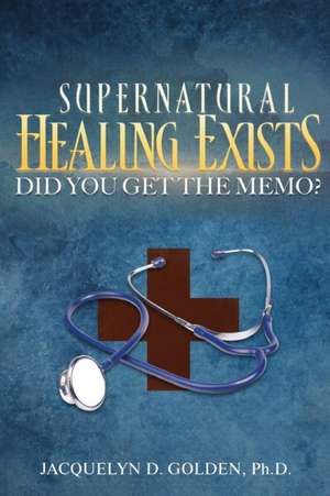 Supernatural Healing Exists: Did You Get The Memo? de Jacquelyn D. Golden