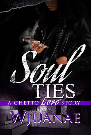 Soul Ties: A Ghetto Love Story de Wjuanae