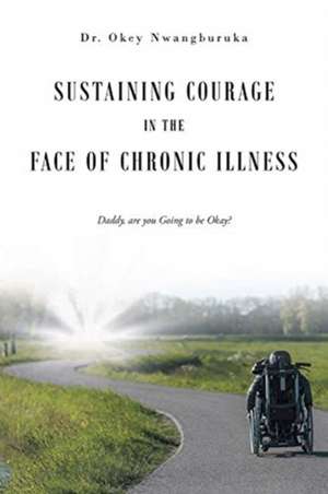 Sustaining Courage in the Face of Chronic Illness de Okey Nwangburuka