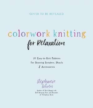 Colorwork Knitting for Relaxation: 20 Easy-To-Knit Patterns for Stunning Sweaters, Shawls & Accessories de Stephanie Lotven