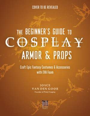 The Beginner's Guide to Cosplay Armor & Props de Joyce Van Den Goor