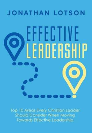 Effective Leadership: Top 10 Areas Every Christian Leader Should Consider When Moving Towards Effective Leadership de Jonathan Lotson