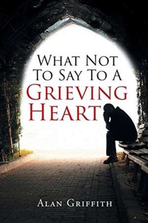 What Not To Say To A Grieving Heart de Alan Griffith