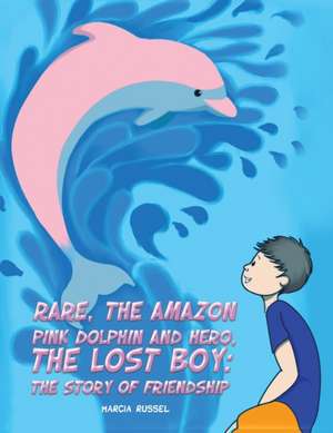 Rare, the Amazon Pink Dolphin and Hero, the Lost Boy: The Story of Friendship de Marcia Russel