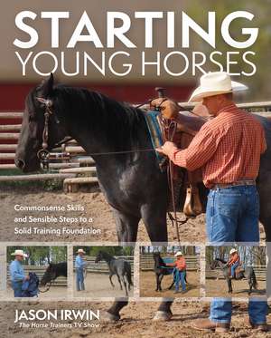 Starting Young Horses: Commonsense Skills and Sensible Steps to a Solid Training Foundation de Jason Irwin