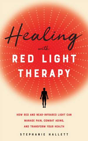 Healing with Red Light Therapy: How Red and Near-Infrared Light Can Manage Pain, Combat Aging, and Transform Your Health de Stephanie Hallett