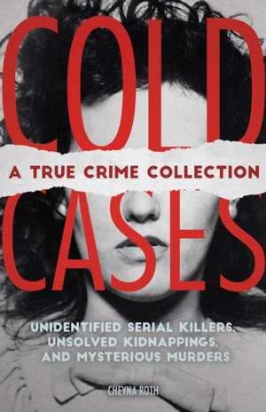 Cold Cases: A True Crime Collection: Unidentified Serial Killers, Unsolved Kidnappings, and Mysterious Murders (Including the Zodiac Killer, Natalee Holloway's Disappearance, the Golden State Killer and More) de Cheyna Roth