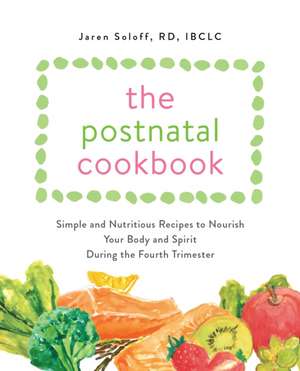 The Postnatal Cookbook: Simple and Nutritious Recipes to Nourish Your Body and Spirit During the Fourth Trimester de Jaren Soloff