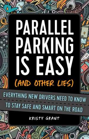 Parallel Parking Is Easy (and Other Lies): Everything New Drivers Need to Know to Stay Safe and Smart on the Road de Kirsty Grant