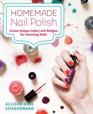 Homemade Nail Polish: Create Unique Colors and Designs For Eye-Catching Nails de Allison Rose Spiekermann