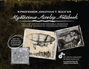 Professor Jonathan T. Buck's Mysterious Airship Notebook: The Lost Step-by-Step Schematic Drawings from the Pioneer of Steampunk Design de Jonathan Buck