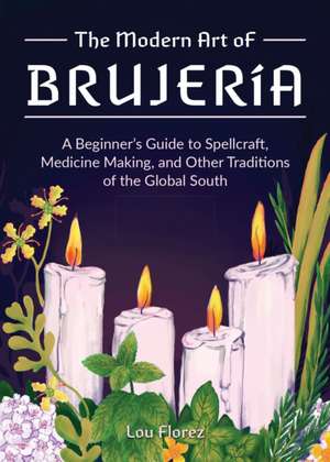 The Modern Art of Brujeria: A Beginner's Guide to Spellcraft, Medicine Making, and Other Traditions of the Global South de Lou Florez