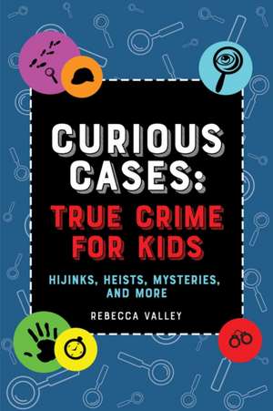 Curious Cases: True Crime for Kids: Hijinks, Heists, Mysteries, and More de Rebecca Valley