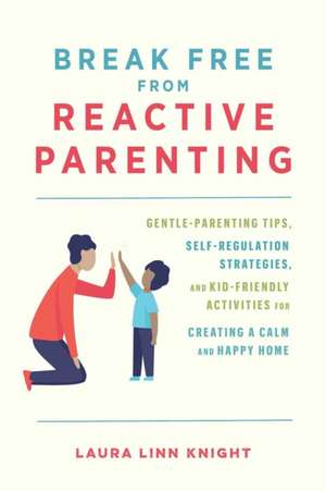 Break Free from Reactive Parenting: Gentle-Parenting Tips, Self-Regulation Strategies, and Kid-Friendly Activities for Creating and Calm and Happy Home de Laura Linn Knight