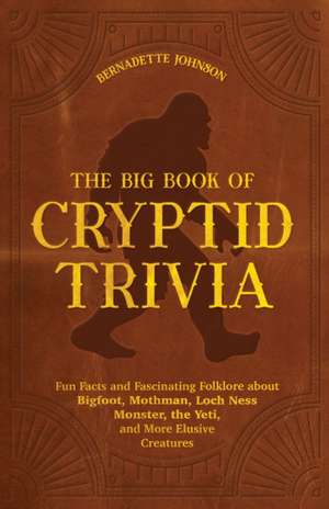 The Big Book of Cryptid Trivia: Fun Facts and Fascinating Folklore about Bigfoot, Mothman, Loch Ness Monster, the Yeti, and More Elusive Creatures de Bernadette Johnson