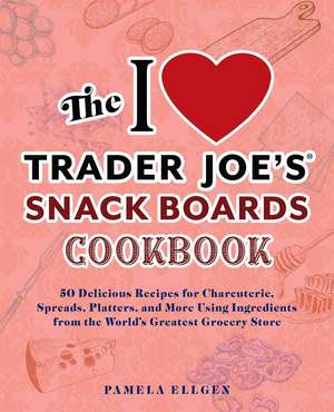 The I Love Trader Joe's Snack Boards Cookbook: 50 Delicious Recipes for Charcuterie, Spreads, Platters, and More Using Ingredients from the World's Greatest Grocery Store de Pamela Ellgen