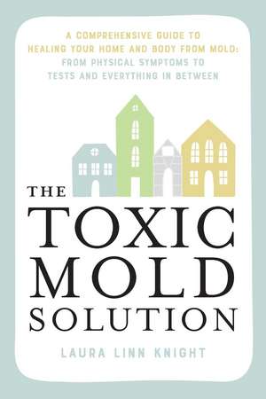 The Toxic Mold Solution: A Comprehensive Guide to Healing Your Home and Body from Mold: From Physical Symptoms to Tests and Everything in Between de Laura Linn Knight