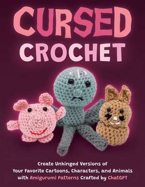 Cursed Crochet: Create Unhinged Versions of Your Favorite Cartoons, Characters, and Animals with Amigurumi Patterns Crafted by ChatGPT de Editors of Ulysses P