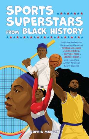 Sports Superstars from Black History: Inspiring Stories from the Amazing Careers of Serena Williams, Simone Biles, Allyson Felix, Lebron James, and Many More African American Sports Legends de Sophia Murphy