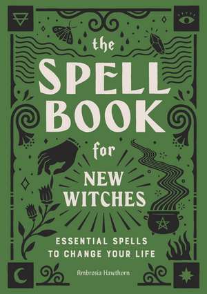 The Spell Book for New Witches: Essential Spells to Change Your Life de Ambrosia Hawthorn