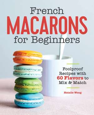 French Macarons for Beginners: Foolproof Recipes with 30 Shells and 30 Fillings de Natalie Wong