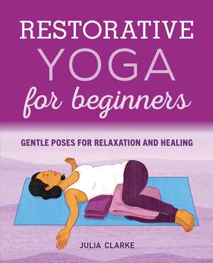 Restorative Yoga for Beginners: Gentle Poses for Relaxation and Healing de Julia Clarke