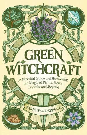 Green Witchcraft: A Practical Guide to Discovering the Magic of Plants, Herbs, Crystals, and Beyond de Paige Vanderbeck