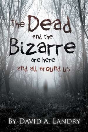 The Dead and the Bizarre are here and all around us de David A. Landry