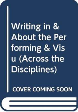 Writing in and about the Performing and Visual Arts: Creating, Performing, and Teaching de Steven J. Corbett