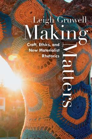 Making Matters: Craft, Ethics, and New Materialist Rhetorics de Leigh Gruwell