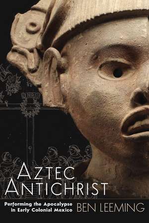 Aztec Antichrist: Performing the Apocalypse in Early Colonial Mexico de Ben Leeming