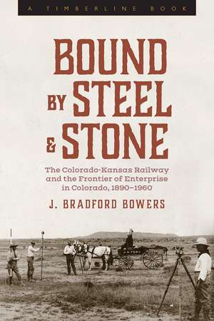 Bound by Steel and Stone: The Colorado-Kansas Railway and the Frontier of Enterprise in Colorado, 1890-1960 de J. Bradford Bowers