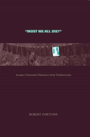 Must We All Die?: Alaska's Enduring Struggle with Tuberculosis de Robert Fortuine