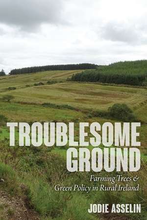 Troublesome Ground: Farming Trees and Green Policy in Rural Ireland de Jodie Asselin