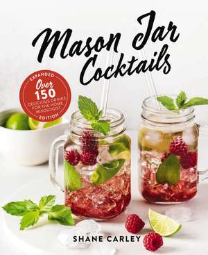 Mason Jar Cocktails, Expanded Edition: Over 150 Delicious Drinks for the Home Mixologist de Shane Carley