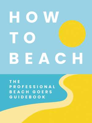 How to Beach: The Professional Beachgoer's Guidebook de Tim Rayborn