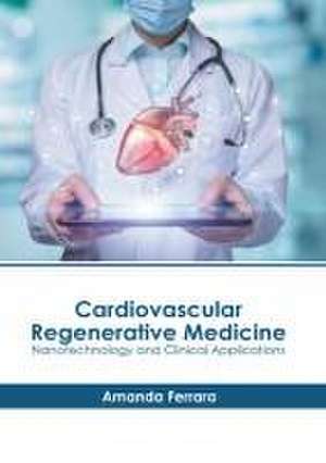 Cardiovascular Regenerative Medicine: Nanotechnology and Clinical Applications de Amanda Ferrara