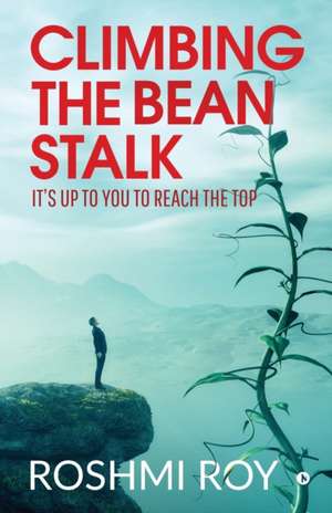 Climbing the Beanstalk: It's Up to You to Reach the Top de Roshmi Roy