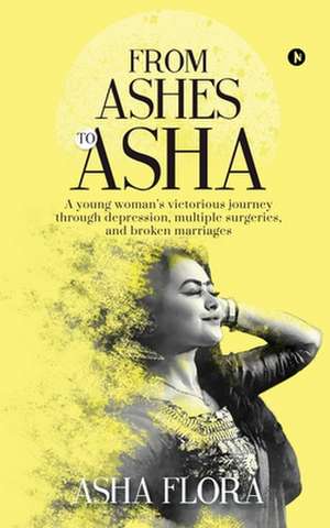 From Ashes to Asha: A young woman's victorious journey through depression, multiple surgeries, and broken marriages de Asha Flora