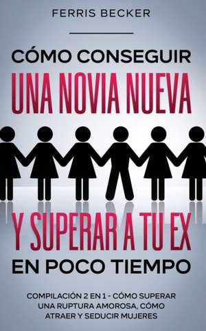 Cómo Conseguir una Novia Nueva y Superar a tu Ex en Poco Tiempo de Ferris Becker