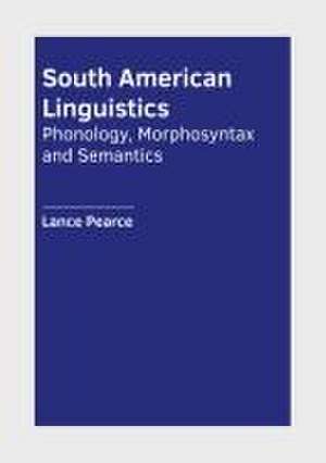 South American Linguistics: Phonology, Morphosyntax and Semantics de Lance Pearce