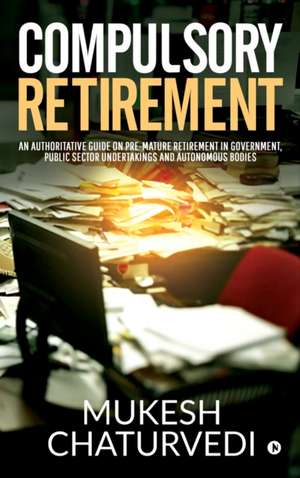 Compulsory Retirement: An authoritative guide on pre-mature retirement in Government, Public Sector Undertakings and Autonomous Bodies de Mukesh Chaturvedi