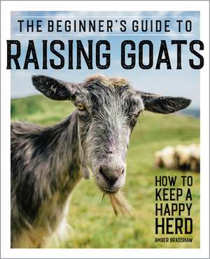 The Beginner's Guide to Raising Goats de Amber Bradshaw