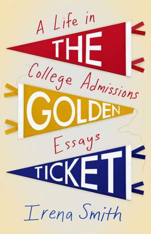 The Golden Ticket: A Life in College Admissions Essays de Irena Smith