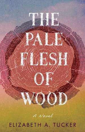 The Pale Flesh of Wood: A Novel de Elizabeth A. Tucker