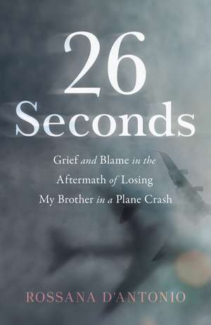 26 Seconds: Grief and Blame in the Aftermath of Losing My Brother in a Plane Crash de Rossana D'Antonio