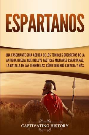 Espartanos: Una Fascinante Guía acerca de los Temibles Guerreros de la antigua Grecia, que incluye Tácticas Militares Espartanas, de Captivating History