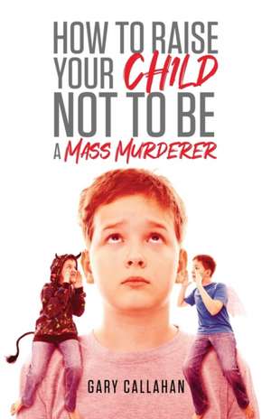 How to Raise Your Child NOT to be a Mass Murderer de Gary Callahan